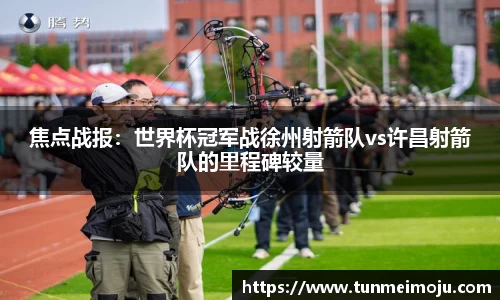 焦点战报：世界杯冠军战徐州射箭队vs许昌射箭队的里程碑较量