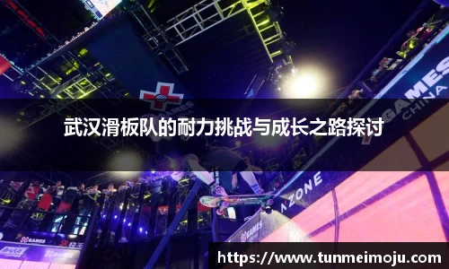 武汉滑板队的耐力挑战与成长之路探讨